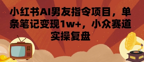 小红书AI男友指令项目，单条笔记变现1w+，小众赛道实操复盘-zhichuangquan
