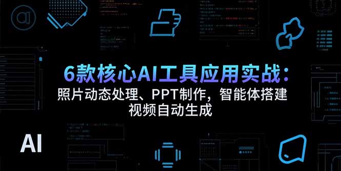 6款核心AI工具应用实战：照片动态处理、PPT制作，智能体搭建 视频自动生成-zhichuangquan