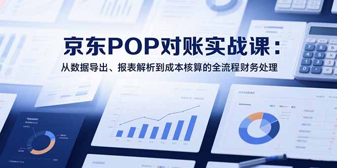 2025京东POP对账实战课：从数据导出、报表解析到成本核算的全流程财务处理-zhichuangquan