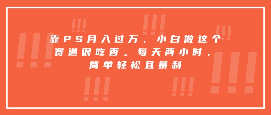 靠PS月入过万，小白做这个赛道很吃香。每天两小时，简单轻松且暴利-zhichuangquan