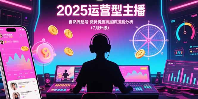 2025运营型主播：自然流起号，微付费投放技巧，罗盘数据深度解析(7月更新-zhichuangquan