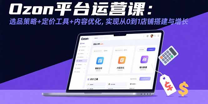 Ozon平台运营课：选品策略+定价工具+内容优化，实现从0到1店铺搭建与增长-zhichuangquan