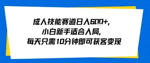 成人技能赛道日入多张，小白新手适合入局，每天只需10分钟即可获客变现-zhichuangquan