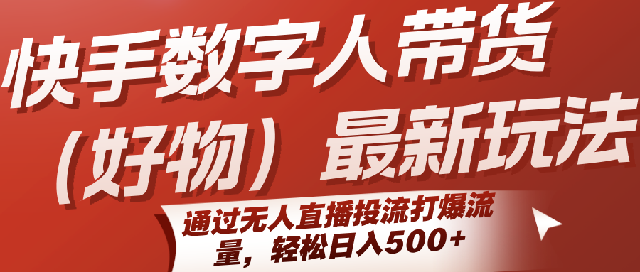 快手数字人带货(好物)最新玩法，通过无人直播投流打爆流量，轻松日入500+-zhichuangquan