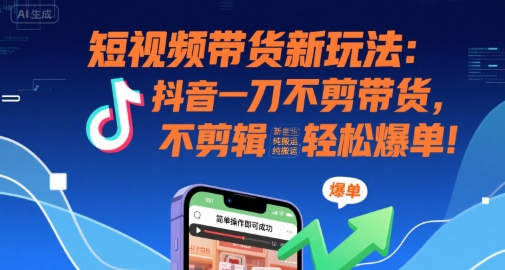 短视频带货新玩法：抖音一刀不剪带货，不剪辑，纯搬运，新手也能轻松爆单!-zhichuangquan