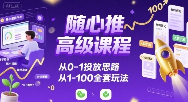随心推高级课程，从0-1投放思路，也有从1-100的全套玩法-zhichuangquan