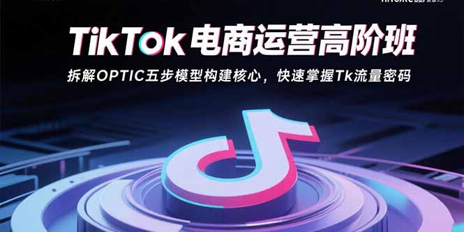 TikTok电商运营高阶班：拆解OPTIC五步模型构建核心，快速掌握Tk流量密码-zhichuangquan