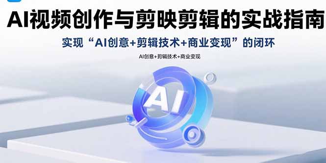 AI视频创作与剪映剪辑的实战指南，实现AI创意+剪辑技术+商业变现的闭环-zhichuangquan