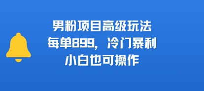 男粉项目高级玩法，每单899，冷门暴利，小白也可操作-zhichuangquan