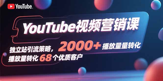 YouTube视频营销课，独立站引流策略，2000+播放量转化68个优质客户-zhichuangquan