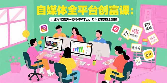 自媒体全平台创富课：小红书/百家号/视频号等平台，月入3万变现全流程-zhichuangquan