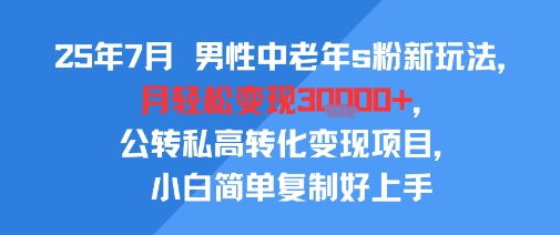 25年7月男性中老年s粉新玩法，月轻松变现3W+，公转私高转化变现项目，小白简单复制好上手-zhichuangquan