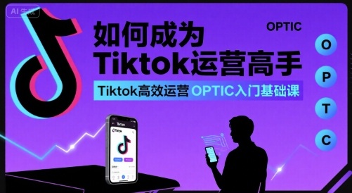 如何成为Tiktok运营高手，Tiktok高效运营OPTIC入门基础课-zhichuangquan