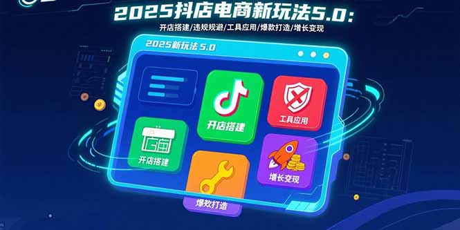 2025抖店电商新玩法5.0：开店搭建/违规规避/工具应用,快速掌握基础运营…-zhichuangquan