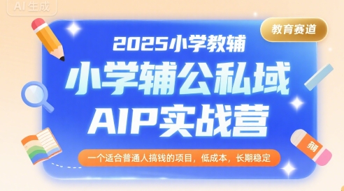 2025小学教辅公私域AIP实战营，一个适合普通人搞钱的项目，低成本，长期稳定-zhichuangquan