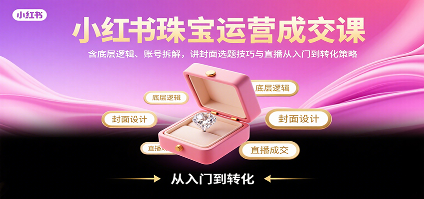 小红书珠宝运营成交课：含底层逻辑、账号拆解，讲封面选题技巧与直播从入门到转化策略-zhichuangquan
