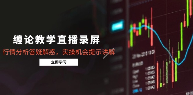 缠论教学直播录屏，行情分析答疑解惑，实操机会提示讲解(更新8月-zhichuangquan
