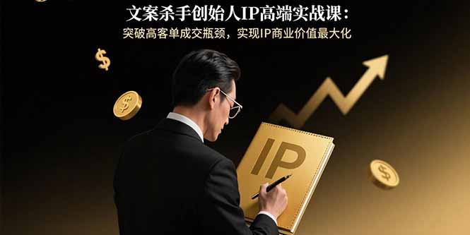 文案杀手创始人IP高端实战课：突破高客单成交瓶颈，实现IP商业价值最大化-zhichuangquan