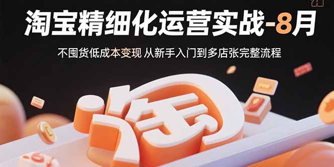 淘宝精细化运营实战-8月：不囤货低成本变现 从新手入门到多店扩张完整流程-zhichuangquan