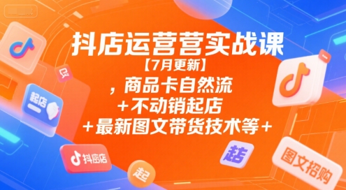 抖店运营实战课【7月更新】,商品卡自然流+不动销起店+最新图文带货技术等-zhichuangquan
