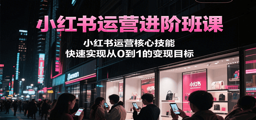 小红书运营进阶班课，小红书运营核心技能，快速实现从0到1的变现目标-zhichuangquan