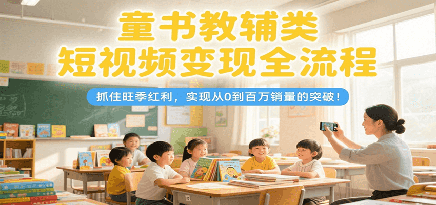 童书教辅类短视频变现全流程，抓住旺季红利，实现从0到百万销量的突破！-zhichuangquan