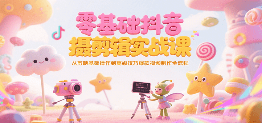 零基础抖音短视频拍摄剪辑实战课，从剪映基础操作到高级技巧爆款视频制作全流程-zhichuangquan