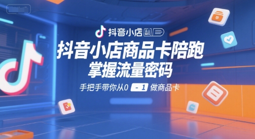 抖音小店商品卡陪跑，掌握流量密码，手把手带你从0-1做商品卡-zhichuangquan
