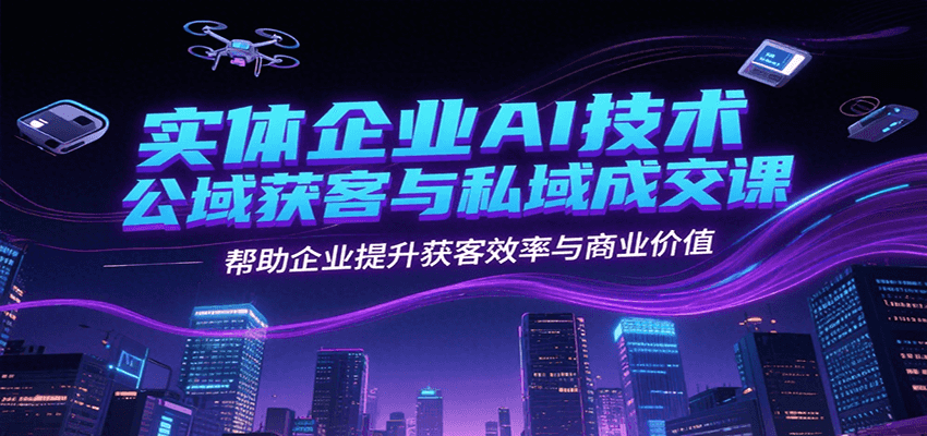 实体企业AI技术公域获客与私域成交课，帮助企业提升获客效率与商业价值-zhichuangquan