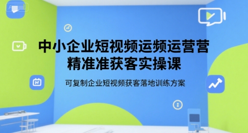 中小企业短视频运营精准获客实操课，可复制企业短视频获客落地训练方案-zhichuangquan