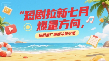 短剧拉新七月爆量方向，短剧推广暑期冲量指南-zhichuangquan
