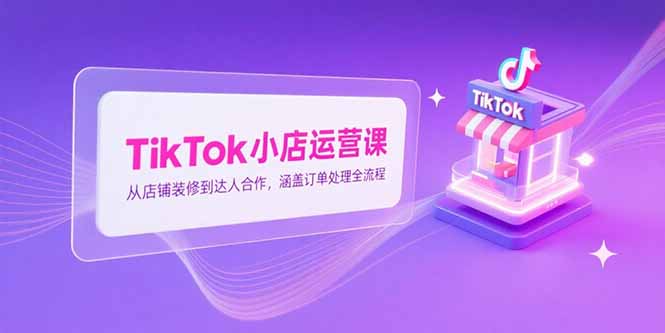 TikTok小店运营课，从店铺装修到达人合作，涵盖订单处理全流程-zhichuangquan