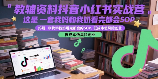 教辅资料抖音小红书实战营，这是一套我妈和我奶看完都会的SOP，低成本低风险创业(更新)-zhichuangquan
