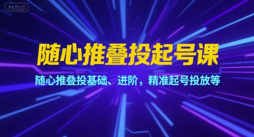 随心推叠投起号课，随心推叠投基础、进阶，精准起号投放等-zhichuangquan