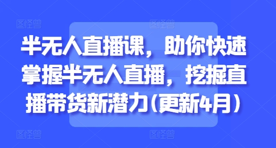 半无人直播课，助你快速掌握半无人直播，挖掘直播带货新潜力(更新7月)-zhichuangquan