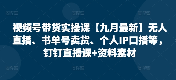 视频号带货实操课【25年7月最新】无人直播、书单号卖货、个人IP口播等，钉钉直播课+资料素材-zhichuangquan