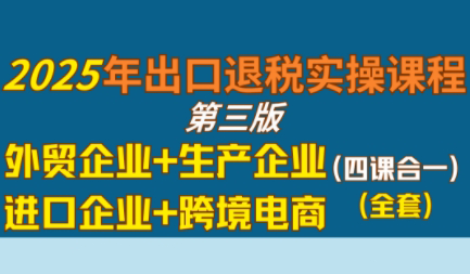 崔sir·出口退税实操-外贸企业+生产企业+跨境电商+进口企业(四课合一)-zhichuangquan