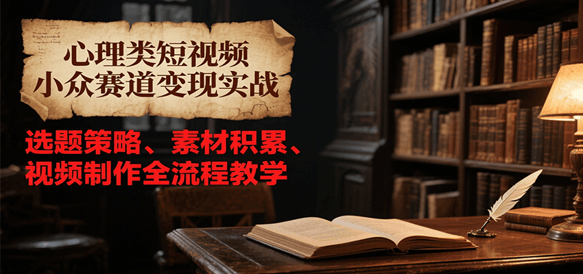 心理类短视频小众赛道变现实战，选题策略、素材积累、视频制作全流程教学-zhichuangquan