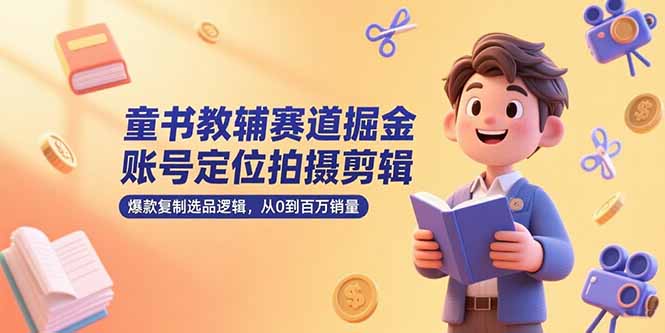 童书教辅赛道掘金，账号定位拍摄剪辑，爆款复制选品逻辑，从0到百万销量-zhichuangquan