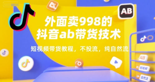 外面卖998的抖音ab带货技术，短视频带货教程，不投流，纯自然流-zhichuangquan