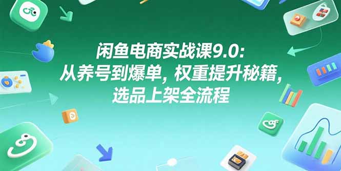 闲鱼电商实战课9.0：从养号到爆单，权重提升秘籍，选品上架全流程-zhichuangquan