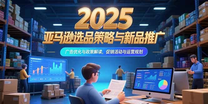 2025亚马逊选品策略与新品推广，广告优化与政策解读，促销活动与运营规划-zhichuangquan
