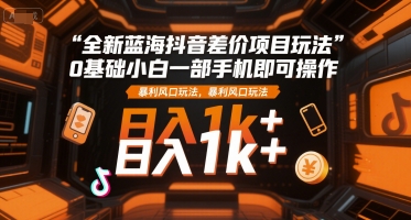 全新蓝海抖音差价项目玩法，0基础小白一部手机即可操作，暴利风口玩法，日入1k+【揭秘】-zhichuangquan