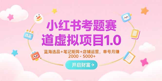 小红书考题赛道虚拟项目1.0，蓝海选品+笔记矩阵+店铺运营，单号月赚5000+-zhichuangquan