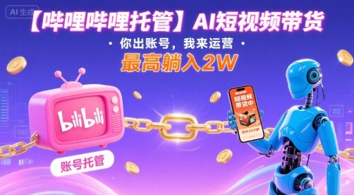 【哔哩哔哩托管】AI短视频带货，你出账号，我来运营，最高躺入2W【揭秘】-zhichuangquan