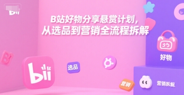 B站好物分享悬赏计划，从选品到营销全流程拆解-zhichuangquan