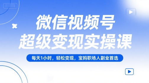 微信视频号超级变现实操课，每天1小时，轻松变现，宝妈职场人副业首选-zhichuangquan