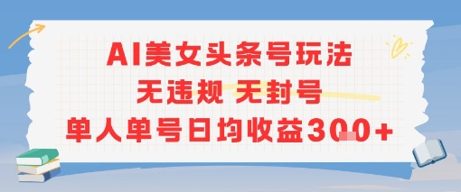 AI美女头条号玩法无违规无封号单人单号日均收益3张-zhichuangquan