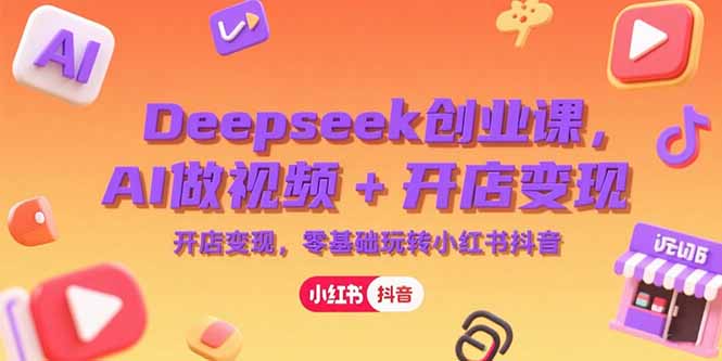 Deepseek创业课，AI做视频+开店变现，零基础玩转小红书抖音-zhichuangquan