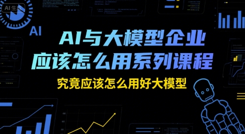 AI与大模型企业应该怎么用系列课程，究竟应该怎么用好大模型-zhichuangquan